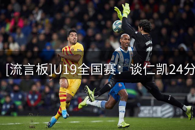 [流言板]U19全国赛：谈仁凯24分，广东U19男篮84-82战胜北京U19